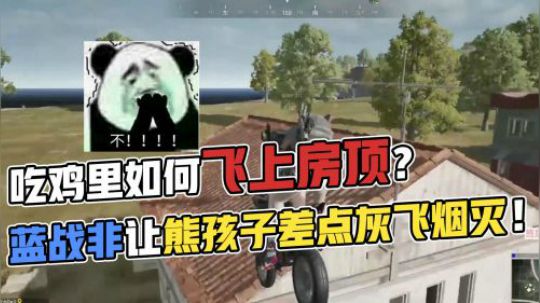吃鸡里如何飞上房顶？蓝战非的方法让熊孩子差点灰飞烟灭！