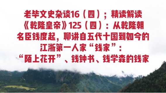 老毕文史杂谈16（四）；精读解读《乾隆皇帝》125（四）：从乾隆朝的名臣钱度起，聊讲自五代十国到如今的江浙第一人家“钱家”，“陌上花开”、钱钟书、钱学森的钱家