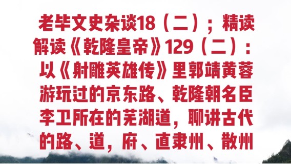 老毕文史杂谈18（二）；精读解读《乾隆皇帝》129（二）：以《射雕英雄传》里郭靖黄蓉游玩过的京东路、乾隆朝名臣李卫所在的芜湖道，聊讲古代的路、道，府、直隶州