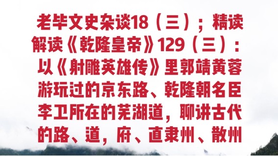 老毕文史杂谈18（三）；精读解读《乾隆皇帝》129（三）：以《射雕英雄传》里郭靖黄蓉游玩过的京东路、乾隆朝名臣李卫所在的芜湖道，聊讲古代的路、道，府、直隶州