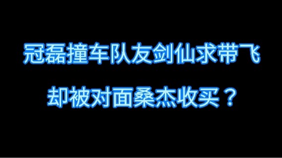 冠磊撞车队友剑仙求带飞  却被对面桑杰收买？
