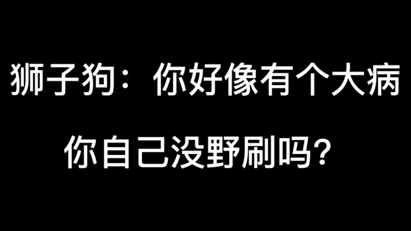 狮子狗：你好像有个大病，你自己没野刷？