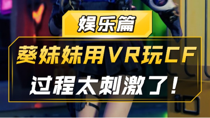 【CF】葵妹妹用VR玩CF过程太刺激了！