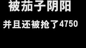 被茄子阴阳，并且还被抢了4750