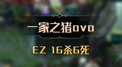 【一家之猪ovo】EZ 16杀6死