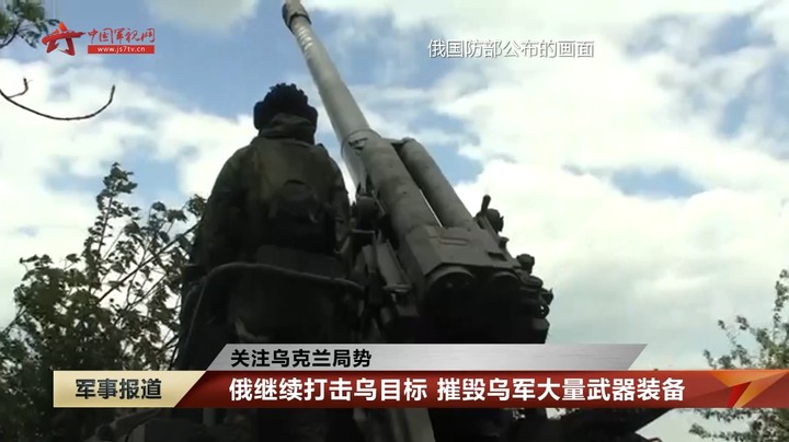 【关注乌克兰局势】俄继续打击乌目标 摧毁乌军大量武器装备