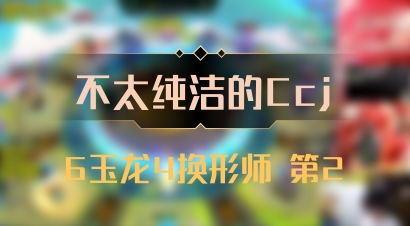 【不太纯洁的Ccj】6玉龙4换形师 第2