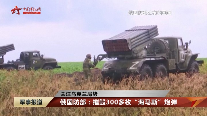 【关注乌克兰局势】俄国防部：摧毁300多枚“海马斯”炮弹