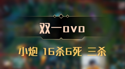 【双一ovo】小炮 16杀6死 三杀