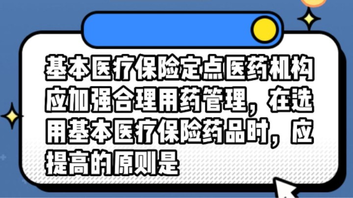 基本医疗保险定点医药机构应加强合理用药管理，在选用基本医疗保险药品时，应提高的原则是？#安全用药