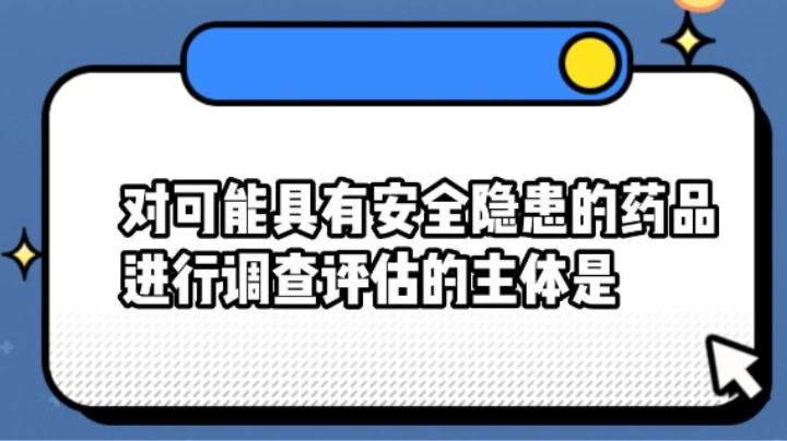 对可能具有安全隐患的药品进行调查评估的主体是#安全用药