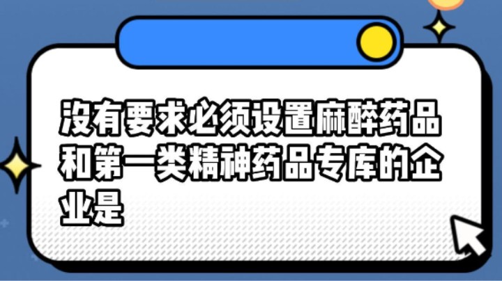 没有要求必须设置麻醉药品和第一类精神药品专库的企业是#安全用药