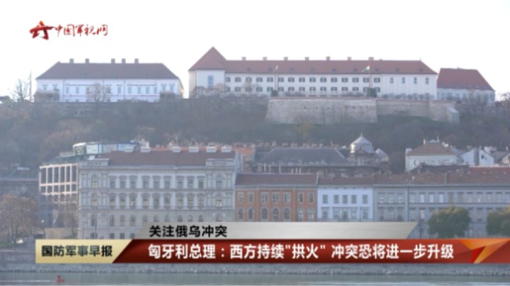 【关注俄乌冲突】匈牙利总理表示：西方持续“拱火” 冲突恐将进一步升级