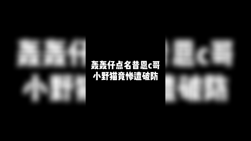 轰轰仔点名昔恩C哥小野猫竟惨遭破防