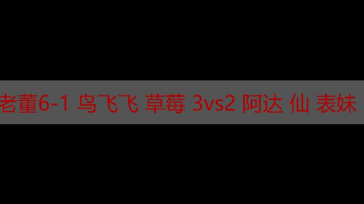 老董6-1 鸟飞飞 草莓 3vs2 阿达 仙 表妹