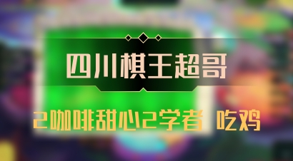 【四川棋王超哥】2咖啡甜心2学者 吃鸡