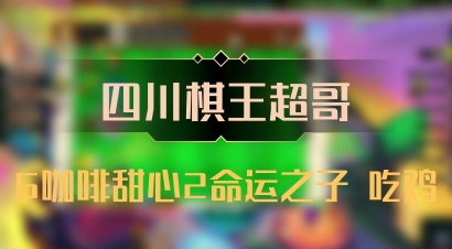 【四川棋王超哥】6咖啡甜心2命运之子 吃鸡