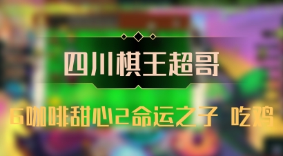 【四川棋王超哥】6咖啡甜心2命运之子 吃鸡
