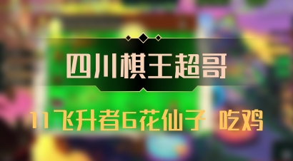 【四川棋王超哥】11飞升者6花仙子 吃鸡