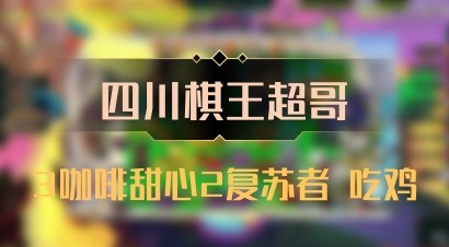 【四川棋王超哥】3咖啡甜心2复苏者 吃鸡