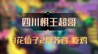 【四川棋王超哥】9花仙子2复苏者 吃鸡