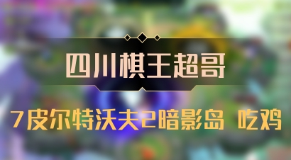【四川棋王超哥】7皮尔特沃夫2暗影岛 吃鸡